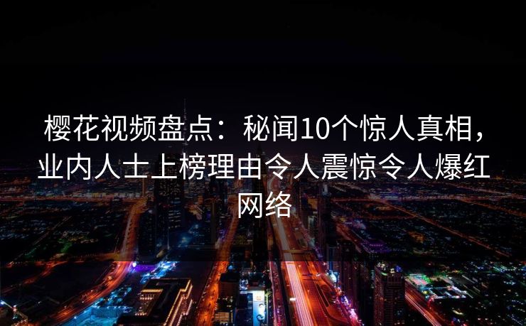 樱花视频盘点:秘闻10个惊人真相,业内人士上榜理由令人震惊令人爆红网络 樱花视频盘点:秘闻10个惊人真相,业内人士上榜理由令人震惊令人爆红网络