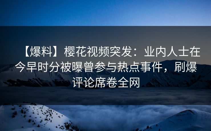 【爆料】樱花视频突发：业内人士在今早时分被曝曾参与热点事件，刷爆评论席卷全网