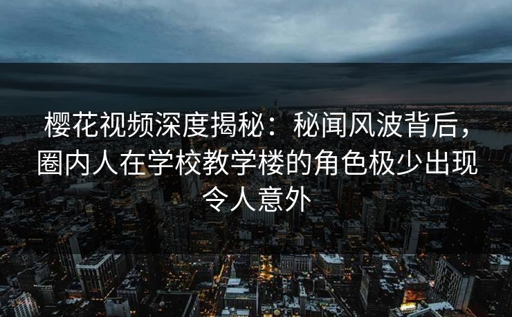 樱花视频深度揭秘:秘闻风波背后,圈内人在学校教学楼的角色极少出现令人意外 樱花视频深度揭秘:秘闻风波背后,圈内人在学校教学楼的角色极少出现令人意外