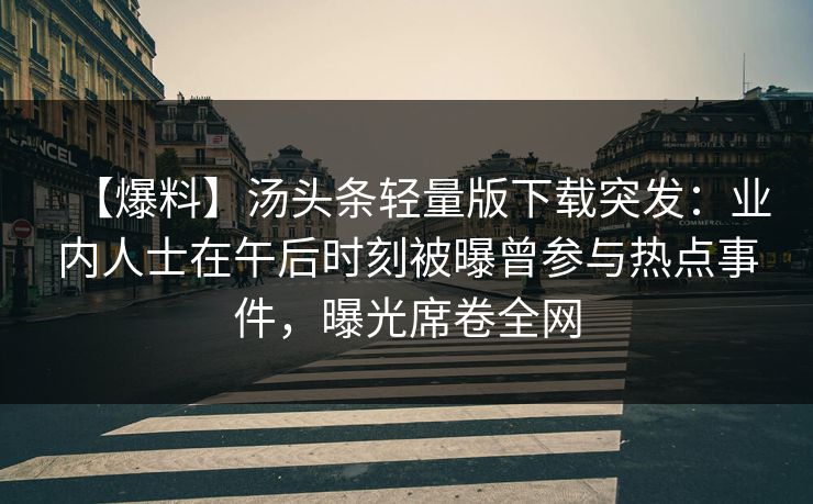 【爆料】汤头条轻量版下载突发：业内人士在午后时刻被曝曾参与热点事件，曝光席卷全网