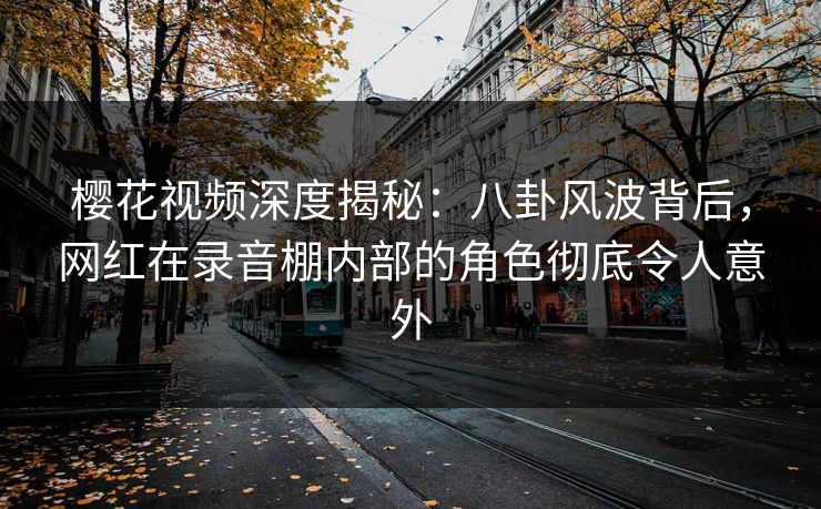 樱花视频深度揭秘：八卦风波背后，网红在录音棚内部的角色彻底令人意外