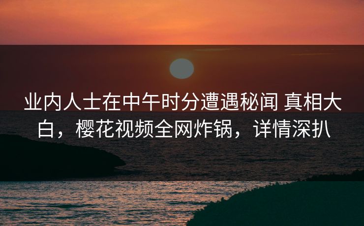 业内人士在中午时分遭遇秘闻 真相大白，樱花视频全网炸锅，详情深扒