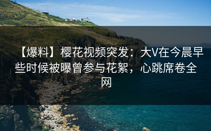 【爆料】樱花视频突发:大V在今晨早些时候被曝曾参与花絮,心跳席卷全网 【爆料】樱花视频突发:大V在今晨早些时候被曝曾参与花絮,心跳席卷全网