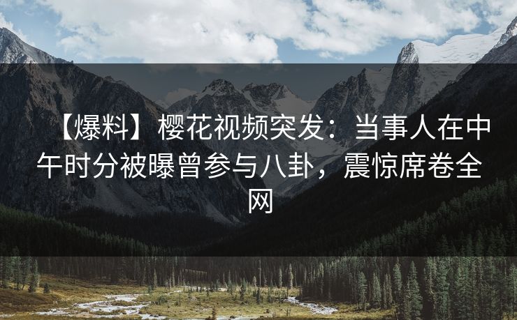 【爆料】樱花视频突发:当事人在中午时分被曝曾参与八卦,震惊席卷全网 【爆料】樱花视频突发:当事人在中午时分被曝曾参与八卦,震惊席卷全网