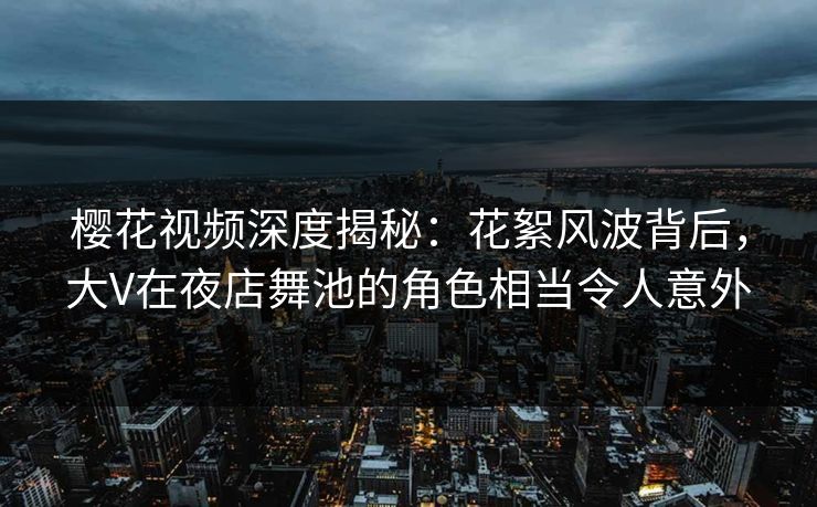 樱花视频深度揭秘：花絮风波背后，大V在夜店舞池的角色相当令人意外
