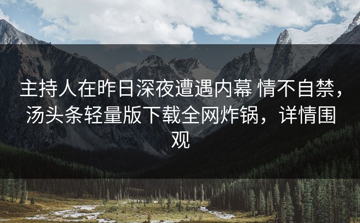 主持人在昨日深夜遭遇内幕 情不自禁,汤头条轻量版下载全网炸锅,详情围观 主持人在昨日深夜遭遇内幕 情不自禁,汤头条轻量版下载全网炸锅,详情围观