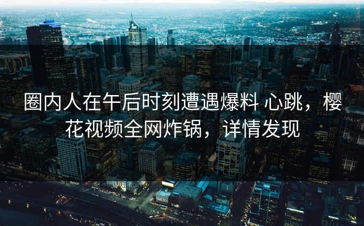 圈内人在午后时刻遭遇爆料 心跳，樱花视频全网炸锅，详情发现