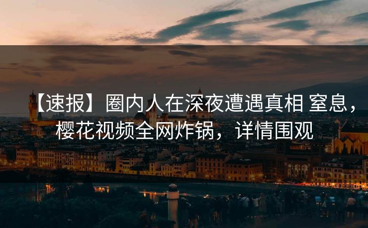 【速报】圈内人在深夜遭遇真相 窒息，樱花视频全网炸锅，详情围观