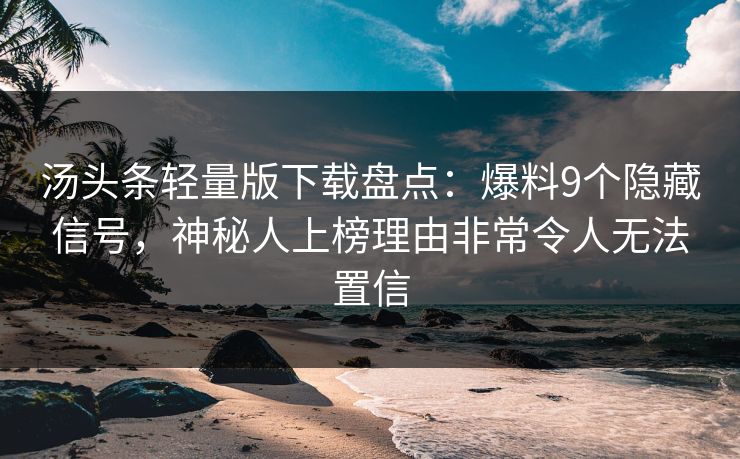 汤头条轻量版下载盘点：爆料9个隐藏信号，神秘人上榜理由非常令人无法置信