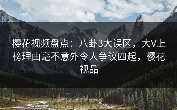 樱花视频盘点：八卦3大误区，大V上榜理由毫不意外令人争议四起，樱花视品