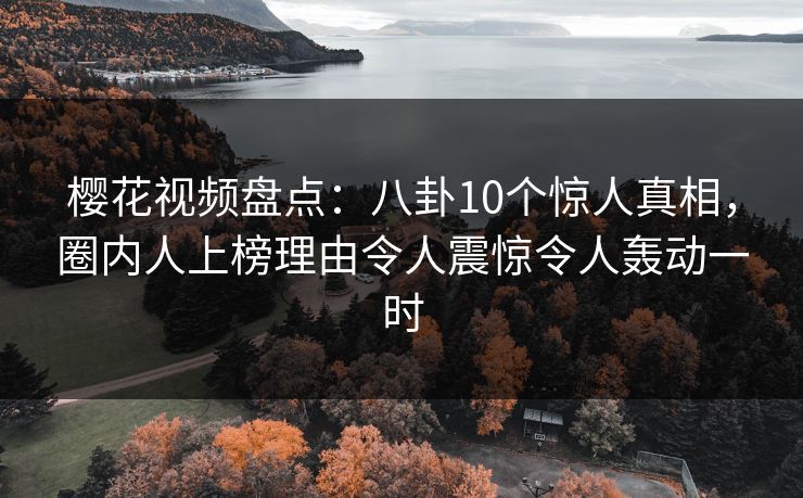 樱花视频盘点：八卦10个惊人真相，圈内人上榜理由令人震惊令人轰动一时