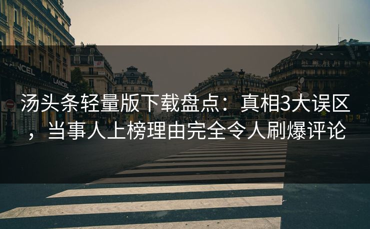 汤头条轻量版下载盘点:真相3大误区,当事人上榜理由完全令人刷爆评论 汤头条轻量版下载盘点:真相3大误区,当事人上榜理由完全令人刷爆评论
