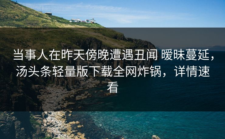 当事人在昨天傍晚遭遇丑闻 暧昧蔓延，汤头条轻量版下载全网炸锅，详情速看