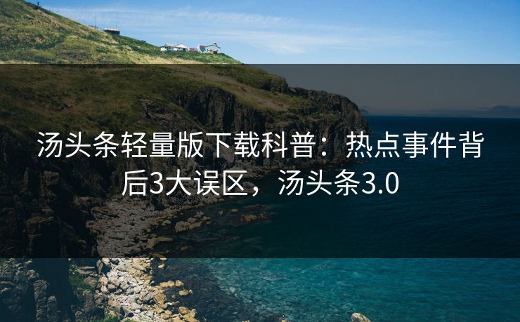 汤头条轻量版下载科普：热点事件背后3大误区，汤头条3.0