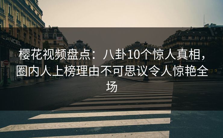 樱花视频盘点：八卦10个惊人真相，圈内人上榜理由不可思议令人惊艳全场