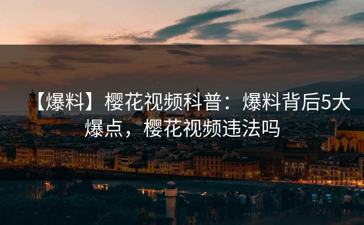 【爆料】樱花视频科普：爆料背后5大爆点，樱花视频违法吗