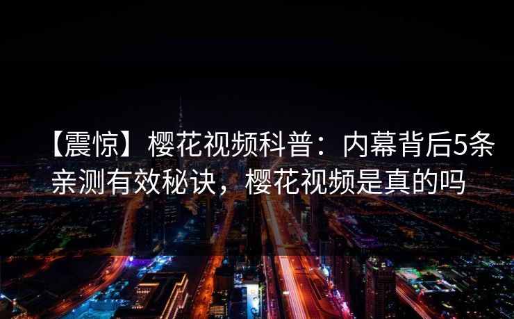 【震惊】樱花视频科普：内幕背后5条亲测有效秘诀，樱花视频是真的吗