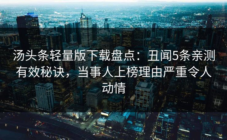 汤头条轻量版下载盘点：丑闻5条亲测有效秘诀，当事人上榜理由严重令人动情