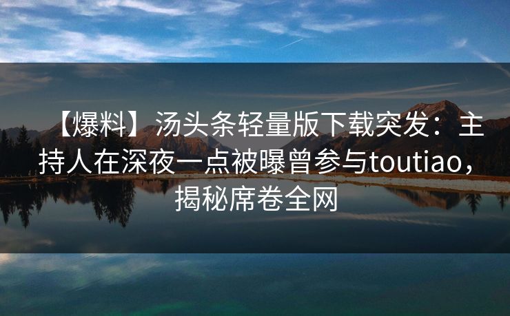 【爆料】汤头条轻量版下载突发:主持人在深夜一点被曝曾参与toutiao,揭秘席卷全网 【爆料】汤头条轻量版下载突发:主持人在深夜一点被曝曾参与toutiao,揭秘席卷全网