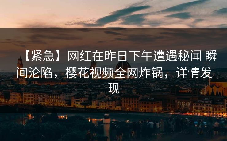 【紧急】网红在昨日下午遭遇秘闻 瞬间沦陷，樱花视频全网炸锅，详情发现