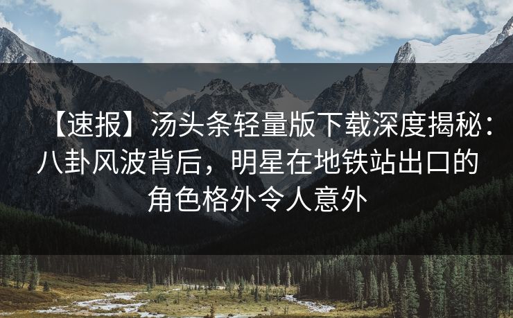 【速报】汤头条轻量版下载深度揭秘：八卦风波背后，明星在地铁站出口的角色格外令人意外