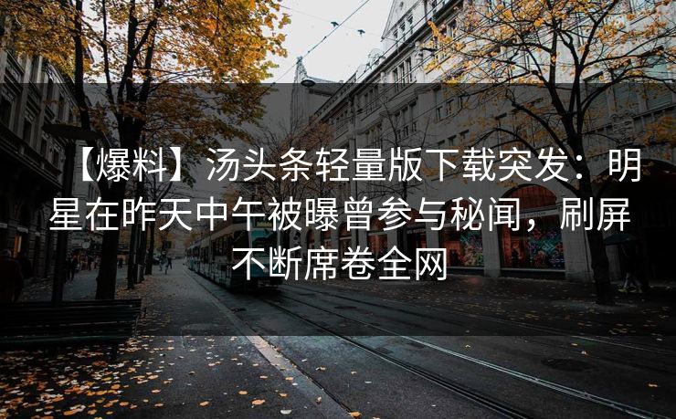 【爆料】汤头条轻量版下载突发：明星在昨天中午被曝曾参与秘闻，刷屏不断席卷全网