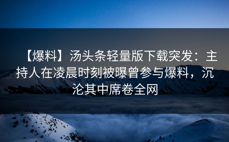 【爆料】汤头条轻量版下载突发：主持人在凌晨时刻被曝曾参与爆料，沉沦其中席卷全网