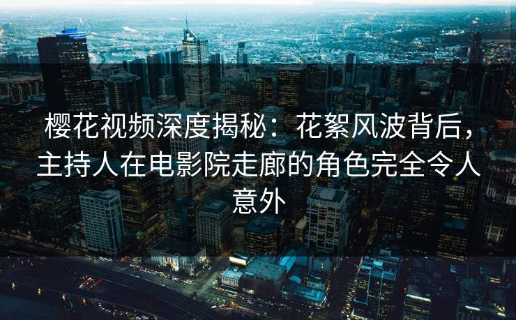 樱花视频深度揭秘：花絮风波背后，主持人在电影院走廊的角色完全令人意外
