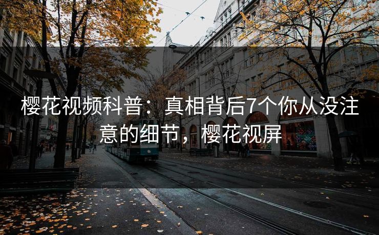 樱花视频科普：真相背后7个你从没注意的细节，樱花视屏