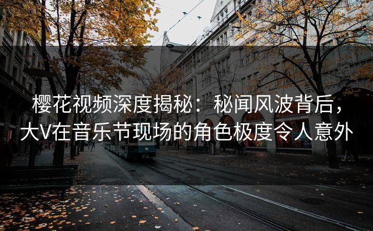 樱花视频深度揭秘：秘闻风波背后，大V在音乐节现场的角色极度令人意外