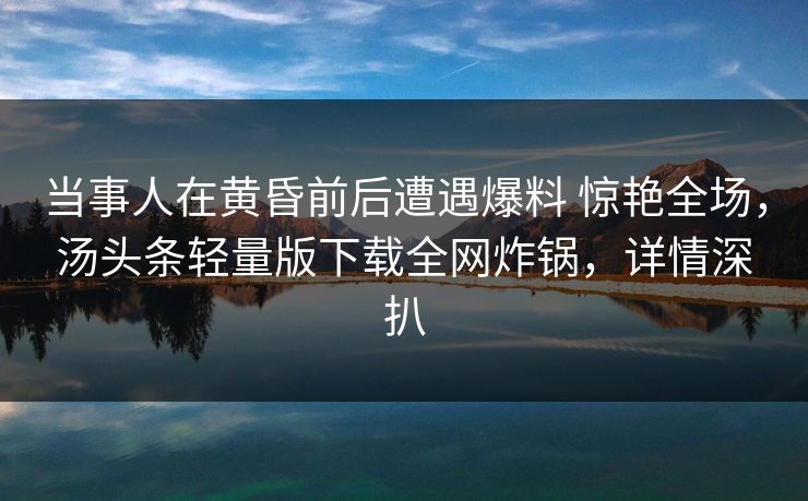 当事人在黄昏前后遭遇爆料 惊艳全场,汤头条轻量版下载全网炸锅,详情深扒 当事人在黄昏前后遭遇爆料 惊艳全场,汤头条轻量版下载全网炸锅,详情深扒