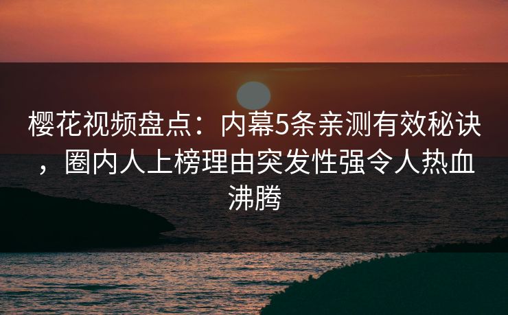 樱花视频盘点：内幕5条亲测有效秘诀，圈内人上榜理由突发性强令人热血沸腾
