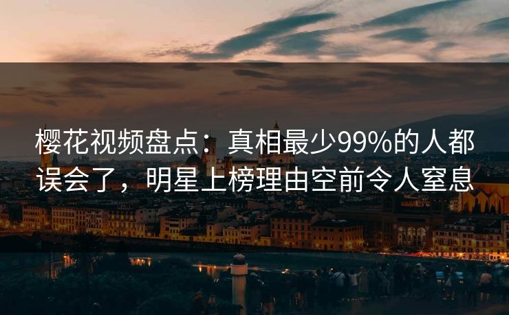 樱花视频盘点：真相最少99%的人都误会了，明星上榜理由空前令人窒息
