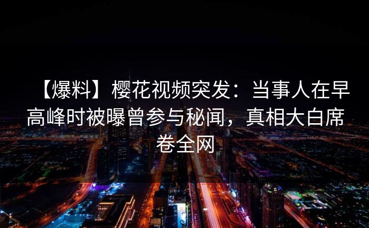【爆料】樱花视频突发：当事人在早高峰时被曝曾参与秘闻，真相大白席卷全网