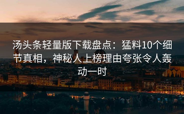 汤头条轻量版下载盘点：猛料10个细节真相，神秘人上榜理由夸张令人轰动一时