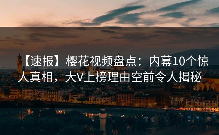 【速报】樱花视频盘点:内幕10个惊人真相,大V上榜理由空前令人揭秘 【速报】樱花视频盘点:内幕10个惊人真相,大V上榜理由空前令人揭秘