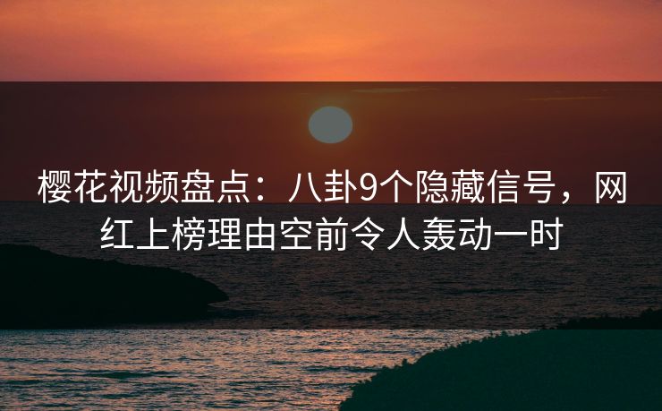 樱花视频盘点：八卦9个隐藏信号，网红上榜理由空前令人轰动一时