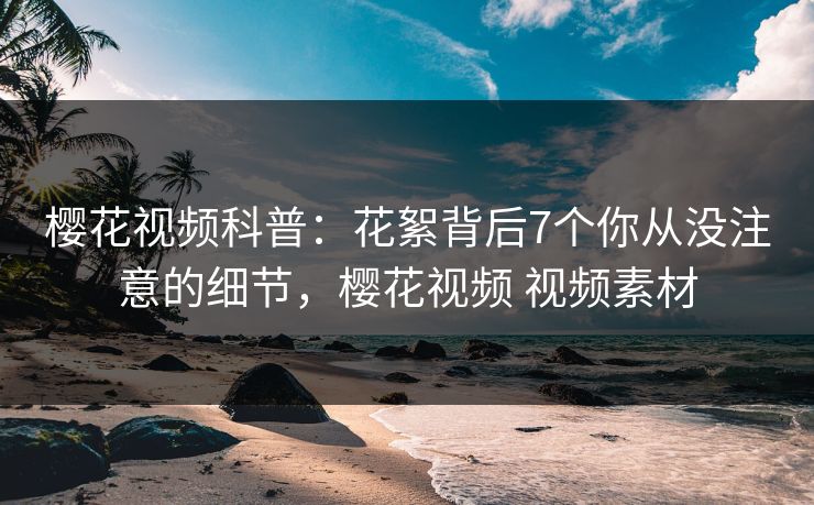 樱花视频科普：花絮背后7个你从没注意的细节，樱花视频 视频素材