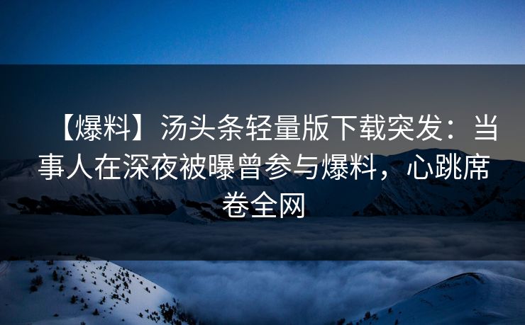 【爆料】汤头条轻量版下载突发：当事人在深夜被曝曾参与爆料，心跳席卷全网