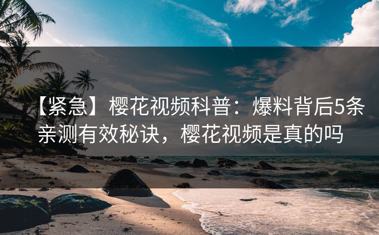 【紧急】樱花视频科普：爆料背后5条亲测有效秘诀，樱花视频是真的吗