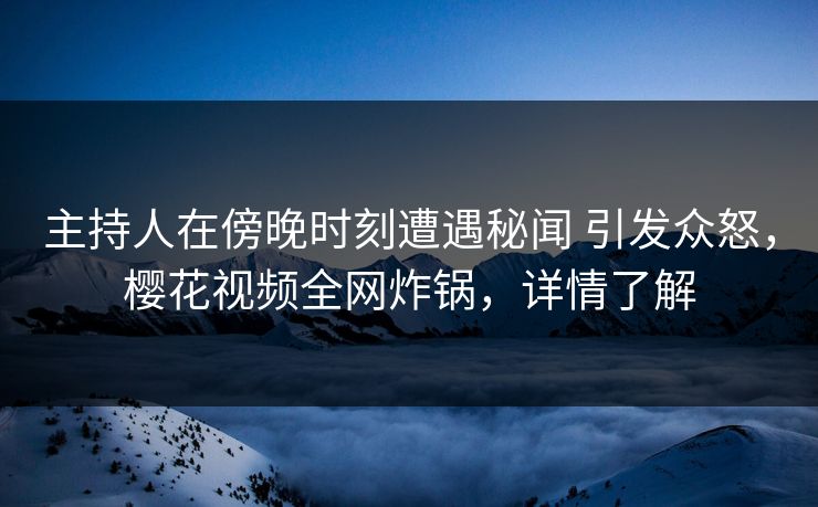 主持人在傍晚时刻遭遇秘闻 引发众怒，樱花视频全网炸锅，详情了解