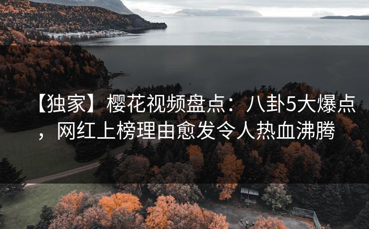 【独家】樱花视频盘点：八卦5大爆点，网红上榜理由愈发令人热血沸腾