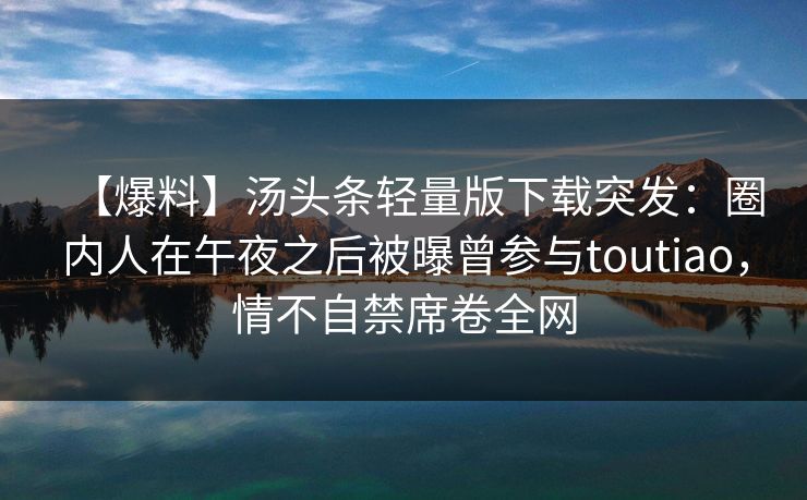 【爆料】汤头条轻量版下载突发：圈内人在午夜之后被曝曾参与toutiao，情不自禁席卷全网