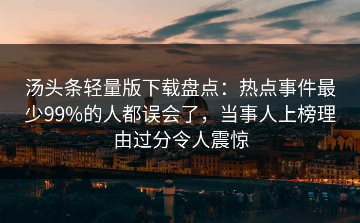 汤头条轻量版下载盘点：热点事件最少99%的人都误会了，当事人上榜理由过分令人震惊