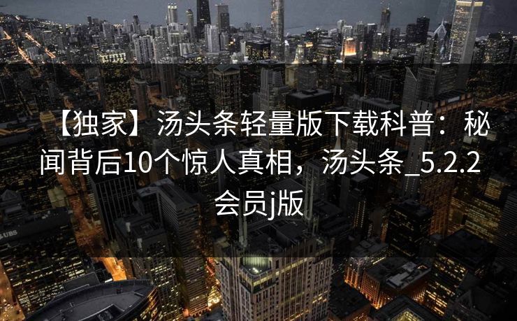 【独家】汤头条轻量版下载科普：秘闻背后10个惊人真相，汤头条_5.2.2会员j版