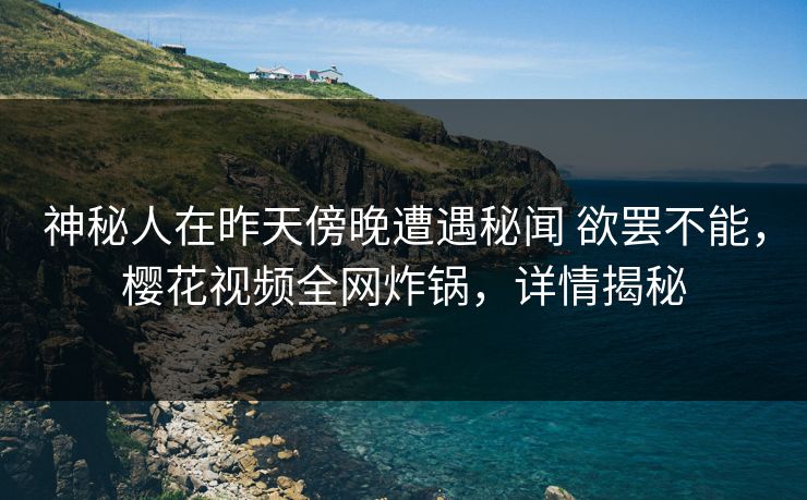 神秘人在昨天傍晚遭遇秘闻 欲罢不能，樱花视频全网炸锅，详情揭秘