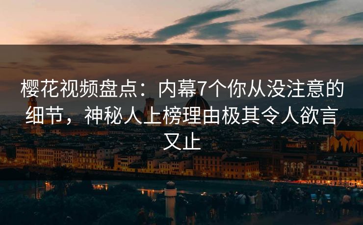 樱花视频盘点：内幕7个你从没注意的细节，神秘人上榜理由极其令人欲言又止