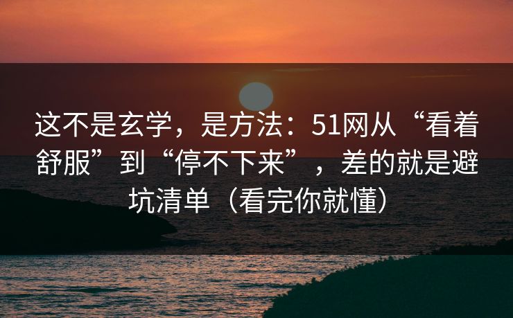 这不是玄学，是方法：51网从“看着舒服”到“停不下来”，差的就是避坑清单（看完你就懂）