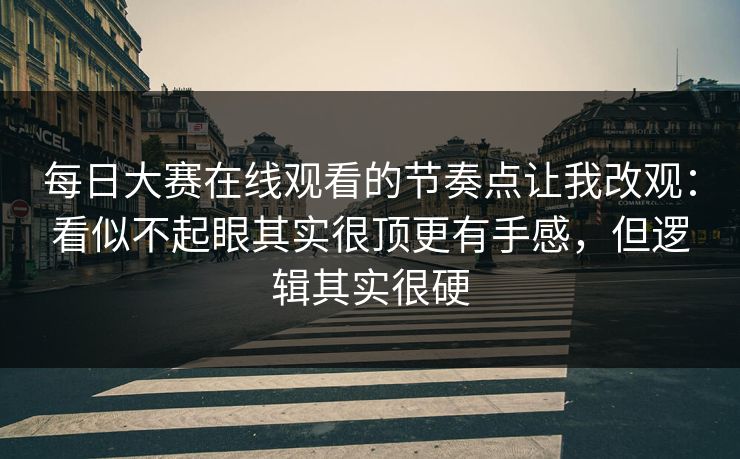 每日大赛在线观看的节奏点让我改观：看似不起眼其实很顶更有手感，但逻辑其实很硬