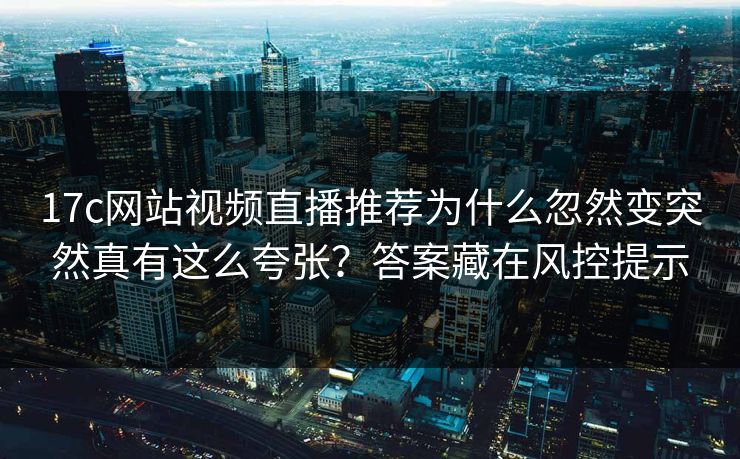 17c网站视频直播推荐为什么忽然变突然真有这么夸张？答案藏在风控提示